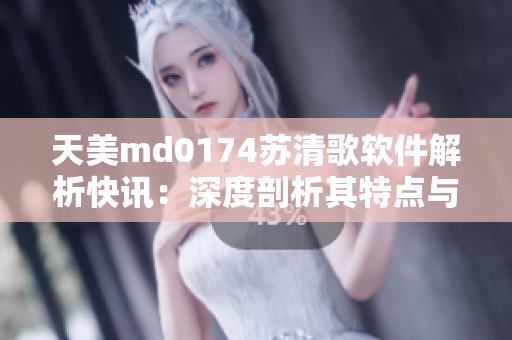 天美m(xù)d0174蘇清歌軟件解析快訊：深度剖析其特點(diǎn)與應(yīng)用范圍