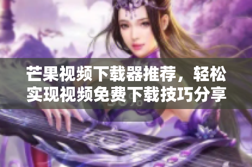 芒果視頻下載器推薦，輕松實現(xiàn)視頻免費(fèi)下載技巧分享