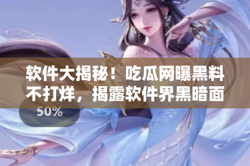軟件大揭秘！吃瓜網(wǎng)曝黑料不打烊，揭露軟件界黑暗面