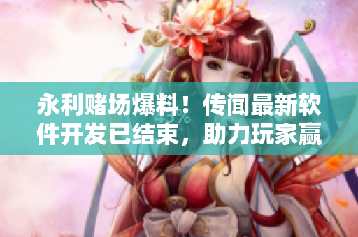 永利賭場爆料！傳聞最新軟件開發(fā)已結(jié)束，助力玩家贏金大獎(jiǎng)