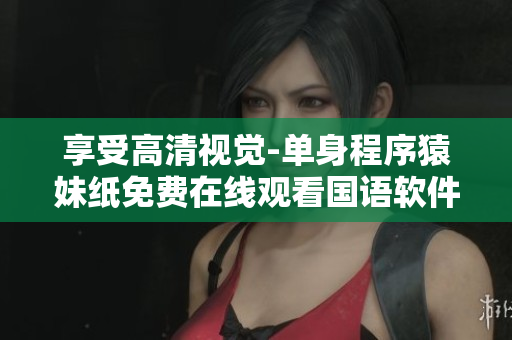 享受高清視覺(jué)-單身程序猿妹紙免費(fèi)在線觀看國(guó)語(yǔ)軟件技術(shù)視頻