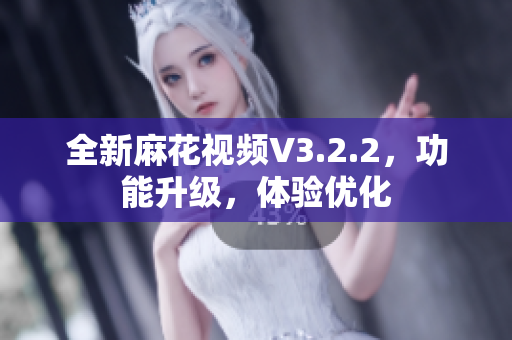 全新麻花視頻V3.2.2，功能升級，體驗優(yōu)化