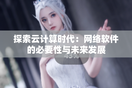 探索云計算時代：網(wǎng)絡軟件的必要性與未來發(fā)展