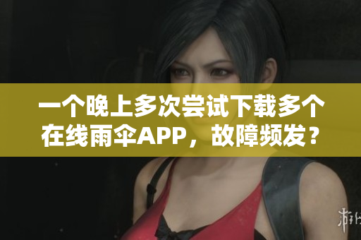 一個(gè)晚上多次嘗試下載多個(gè)在線雨傘APP，故障頻發(fā)？