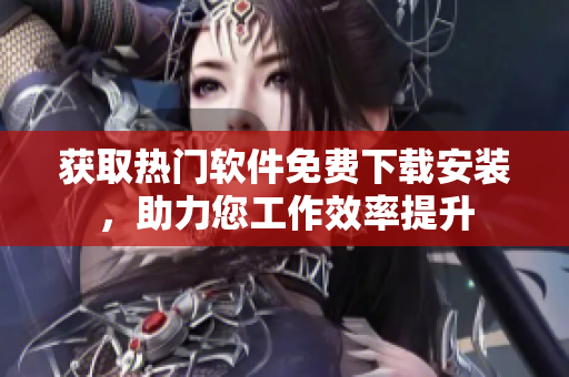 獲取熱門軟件免費(fèi)下載安裝，助力您工作效率提升