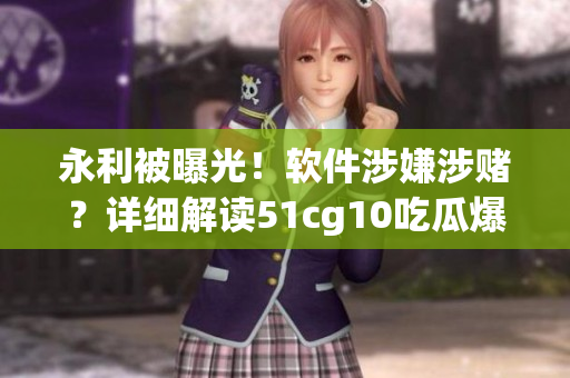 永利被曝光！軟件涉嫌涉賭？詳細(xì)解讀51cg10吃瓜爆料