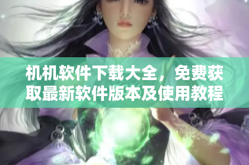 機(jī)機(jī)軟件下載大全，免費(fèi)獲取最新軟件版本及使用教程