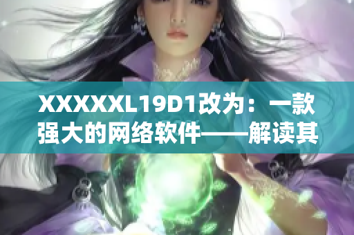 XXXXXL19D1改為：一款強(qiáng)大的網(wǎng)絡(luò)軟件——解讀其功能和優(yōu)勢