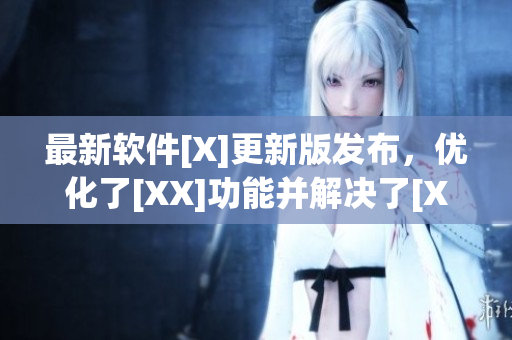 最新軟件[X]更新版發(fā)布，優(yōu)化了[XX]功能并解決了[XXX]問題
