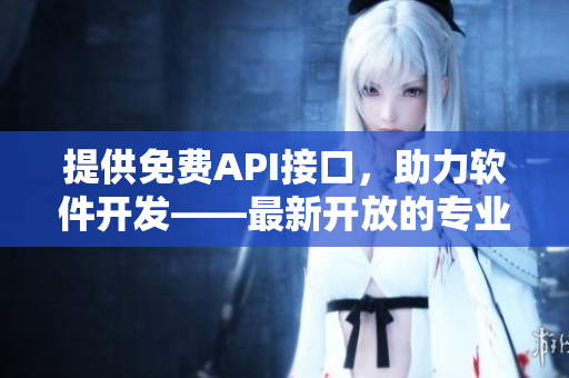 提供免費(fèi)API接口，助力軟件開發(fā)——最新開放的專業(yè)網(wǎng)站！