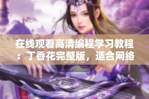 在線觀看高清編程學(xué)習(xí)教程：丁香花完整版，適合網(wǎng)絡(luò)軟件開發(fā)者學(xué)習(xí)使用