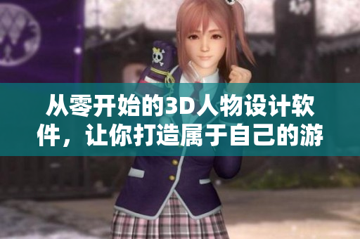 從零開始的3D人物設(shè)計(jì)軟件，讓你打造屬于自己的游戲角色