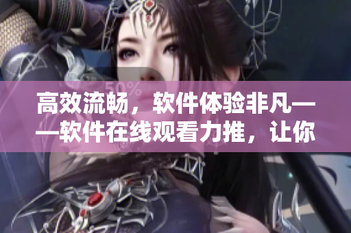高效流暢，軟件體驗非凡——軟件在線觀看力推，讓你擁有全新視角！