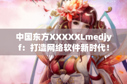 中國(guó)東方XXXXXLmedjyf：打造網(wǎng)絡(luò)軟件新時(shí)代！