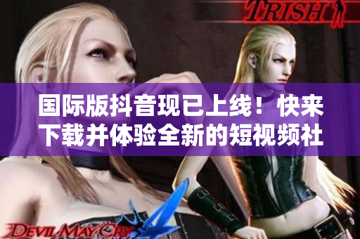 國(guó)際版抖音現(xiàn)已上線！快來(lái)下載并體驗(yàn)全新的短視頻社交軟件