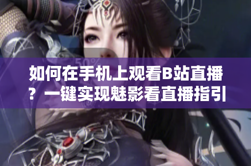 如何在手機(jī)上觀看B站直播？一鍵實(shí)現(xiàn)魅影看直播指引