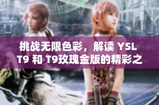 挑戰(zhàn)無限色彩，解讀 YSL T9 和 T9玫瑰金版的精彩之處！