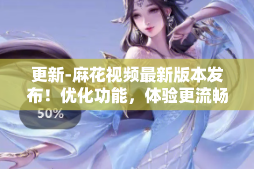 更新-麻花視頻最新版本發(fā)布！優(yōu)化功能，體驗(yàn)更流暢