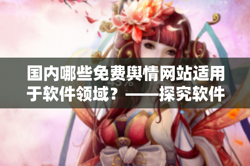 國(guó)內(nèi)哪些免費(fèi)輿情網(wǎng)站適用于軟件領(lǐng)域？——探究軟件相關(guān)輿情分析工具