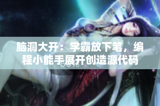 腦洞大開：學(xué)霸放下筆，編程小能手展開創(chuàng)造源代碼