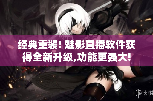 經(jīng)典重裝! 魅影直播軟件獲得全新升級,功能更強大!