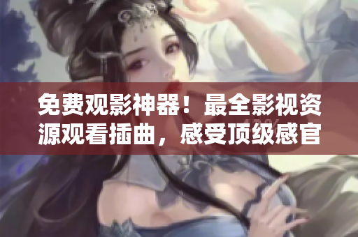 免費(fèi)觀影神器！最全影視資源觀看插曲，感受頂級(jí)感官享受！