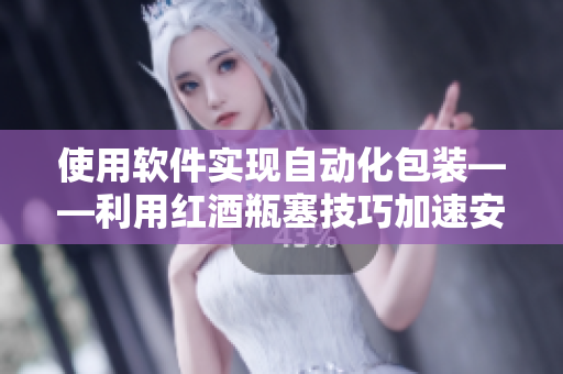 使用軟件實(shí)現(xiàn)自動(dòng)化包裝——利用紅酒瓶塞技巧加速安全生產(chǎn)流程