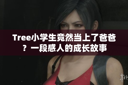 Tree小學(xué)生竟然當(dāng)上了爸爸？一段感人的成長(zhǎng)故事