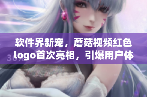軟件界新寵，蘑菇視頻紅色logo首次亮相，引爆用戶體驗熱潮