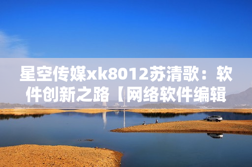 星空傳媒xk8012蘇清歌：軟件創(chuàng)新之路【網(wǎng)絡軟件編輯精編】