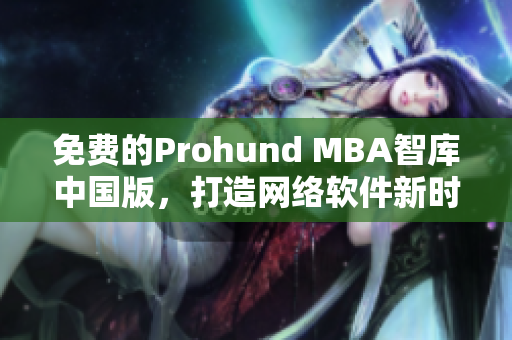 免費的Prohund MBA智庫中國版，打造網(wǎng)絡軟件新時代