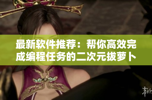 最新軟件推薦：幫你高效完成編程任務的二次元拔蘿卜游戲！