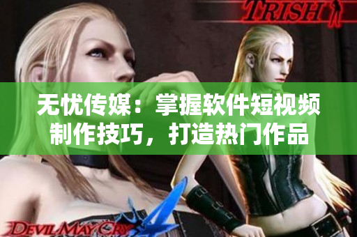 無憂傳媒：掌握軟件短視頻制作技巧，打造熱門作品