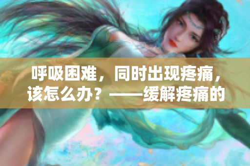 呼吸困難，同時(shí)出現(xiàn)疼痛，該怎么辦？——緩解疼痛的方法