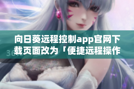 向日葵遠程控制app官網下載頁面改為「便捷遠程操作軟件官方下載站」