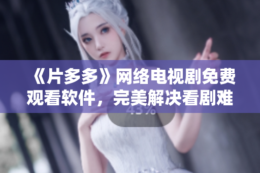 《片多多》網(wǎng)絡電視劇免費觀看軟件，完美解決看劇難題