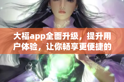 大福app全面升級，提升用戶體驗(yàn)，讓你暢享更便捷的網(wǎng)絡(luò)軟件服務(wù)。
