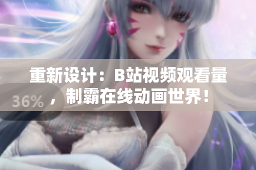 重新設(shè)計(jì)：B站視頻觀看量，制霸在線動(dòng)畫世界！