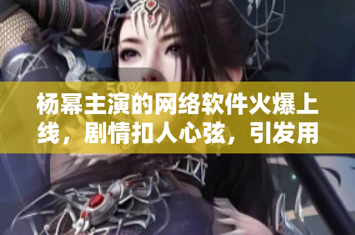 楊冪主演的網(wǎng)絡(luò)軟件火爆上線，劇情扣人心弦，引發(fā)用戶熱議