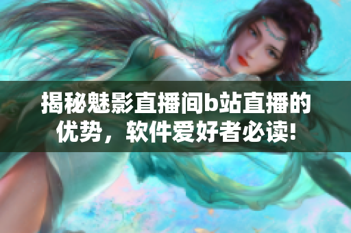 揭秘魅影直播間b站直播的優(yōu)勢(shì)，軟件愛(ài)好者必讀!