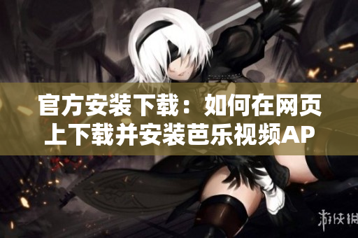 官方安裝下載：如何在網(wǎng)頁(yè)上下載并安裝芭樂(lè)視頻APP？