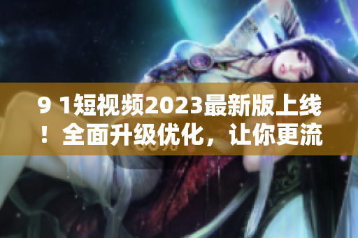 9 1短視頻2023最新版上線！全面升級優(yōu)化，讓你更流暢暢享網(wǎng)絡(luò)視聽體驗
