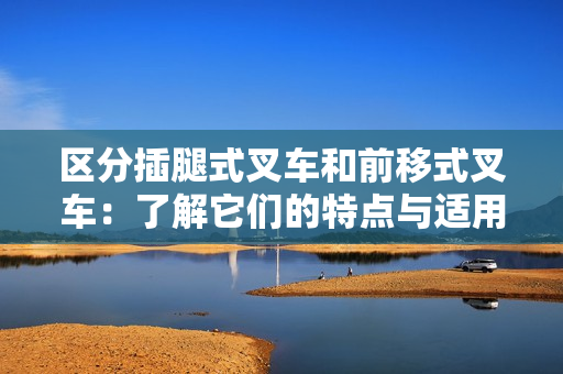 區(qū)分插腿式叉車和前移式叉車：了解它們的特點(diǎn)與適用場景