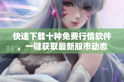 快速下載十種免費(fèi)行情軟件，一鍵獲取最新股市動(dòng)態(tài)