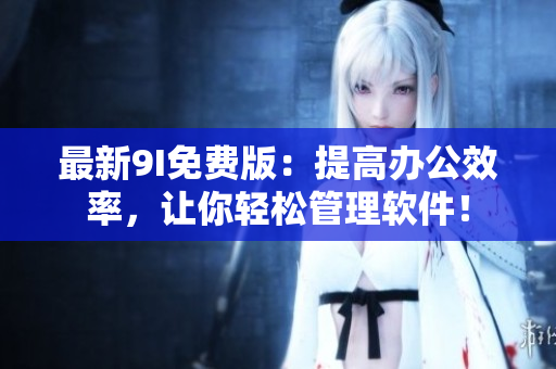 最新9I免費(fèi)版：提高辦公效率，讓你輕松管理軟件！