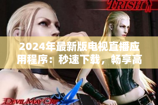 2024年最新版電視直播應(yīng)用程序：秒速下載，暢享高清直播體驗(yàn)