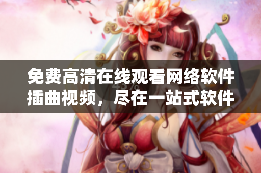 免費(fèi)高清在線觀看網(wǎng)絡(luò)軟件插曲視頻，盡在一站式軟件平臺