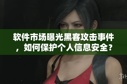 軟件市場曝光黑客攻擊事件，如何保護個人信息安全？