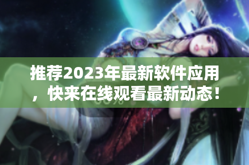 推薦2023年最新軟件應(yīng)用，快來在線觀看最新動態(tài)！