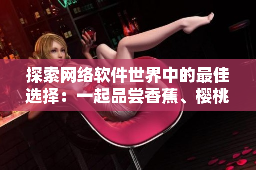 探索網(wǎng)絡(luò)軟件世界中的最佳選擇：一起品嘗香蕉、櫻桃、水蜜桃、獼猴桃和菠蘿